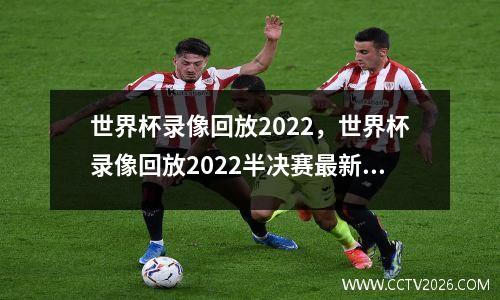 世界杯录像回放2022，世界杯录像回放2022半决赛最新视频直播