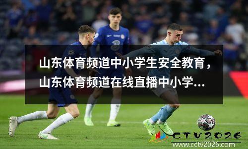 山东体育频道中小学生安全教育，山东体育频道在线直播中小学生安全教育回放