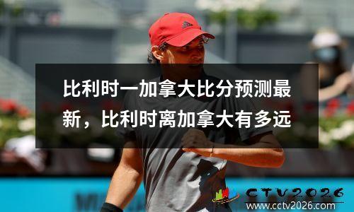 比利时一加拿大比分预测最新，比利时离加拿大有多远