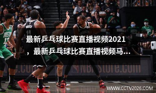 最新乒乓球比赛直播视频2021，最新乒乓球比赛直播视频马龙对阵王楚钦