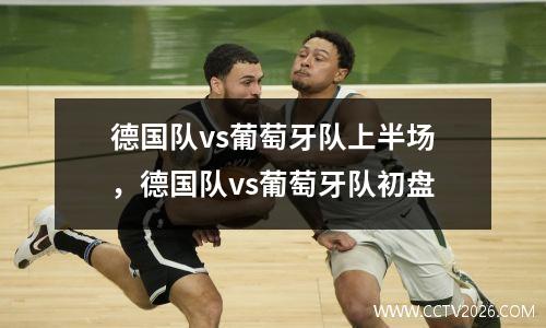 德国队vs葡萄牙队上半场，德国队vs葡萄牙队初盘