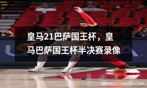 皇马21巴萨国王杯，皇马巴萨国王杯半决赛录像