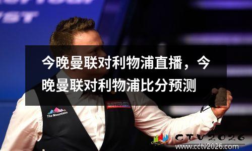 今晚曼联对利物浦直播，今晚曼联对利物浦比分预测