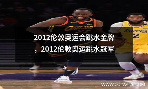 2012伦敦奥运会跳水金牌，2012伦敦奥运跳水冠军