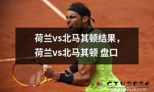 荷兰vs北马其顿结果，荷兰vs北马其顿 盘口