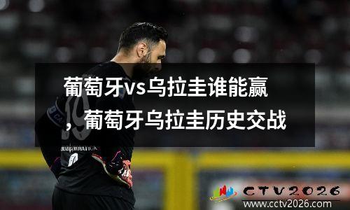 葡萄牙vs乌拉圭谁能赢，葡萄牙乌拉圭历史交战