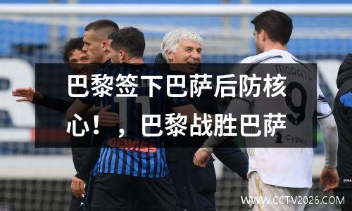 巴黎签下巴萨后防核心！，巴黎战胜巴萨