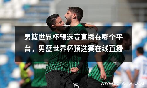 男篮世界杯预选赛直播在哪个平台，男篮世界杯预选赛在线直播