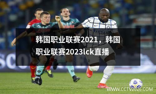韩国职业联赛2021，韩国职业联赛2023lck直播