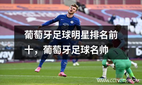 葡萄牙足球明星排名前十，葡萄牙足球名帅