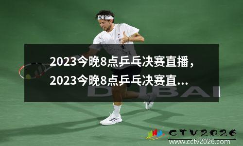 2023今晚8点乒乓决赛直播，2023今晚8点乒乓决赛直播视频回放