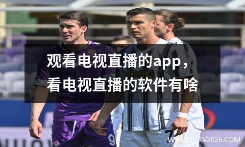 观看电视直播的app，看电视直播的软件有啥