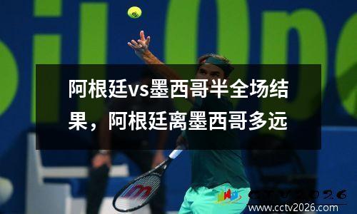 阿根廷vs墨西哥半全场结果，阿根廷离墨西哥多远