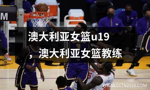 澳大利亚女篮u19，澳大利亚女篮教练