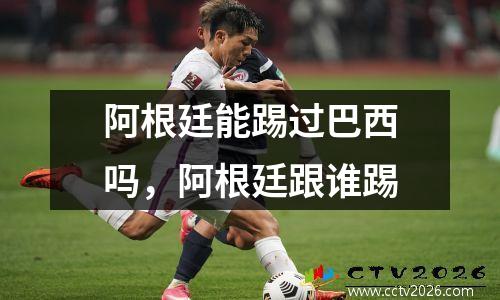 阿根廷能踢过巴西吗，阿根廷跟谁踢