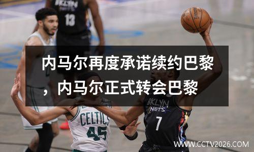 内马尔再度承诺续约巴黎，内马尔正式转会巴黎