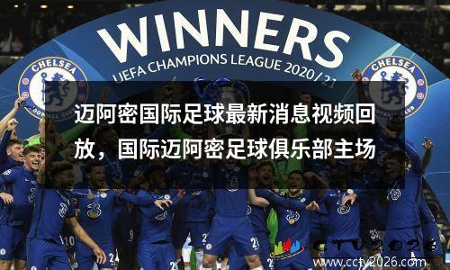 迈阿密国际足球最新消息视频回放，国际迈阿密足球俱乐部主场