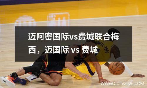 迈阿密国际vs费城联合梅西，迈国际 vs 费城