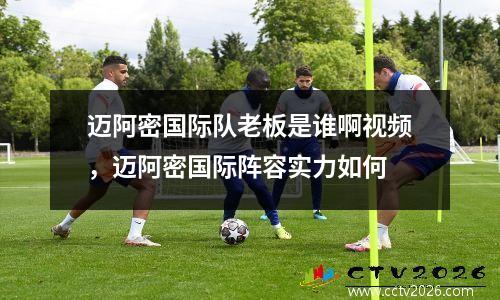 迈阿密国际队老板是谁啊视频，迈阿密国际阵容实力如何