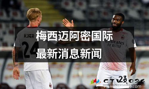 梅西迈阿密国际最新消息新闻