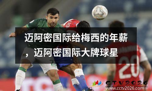 迈阿密国际给梅西的年薪，迈阿密国际大牌球星