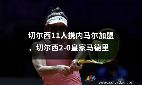切尔西11人携内马尔加盟，切尔西2-0皇家马德里