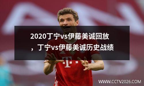 2020丁宁vs伊藤美诚回放，丁宁vs伊藤美诚历史战绩