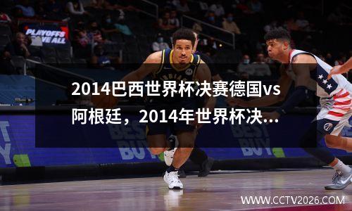 2014巴西世界杯决赛德国vs阿根廷，2014年世界杯决赛德国vs阿根廷梅西表现