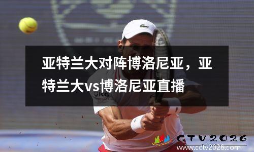 亚特兰大对阵博洛尼亚，亚特兰大vs博洛尼亚直播