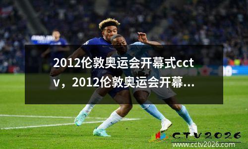 2012伦敦奥运会开幕式cctv，2012伦敦奥运会开幕式女王出现