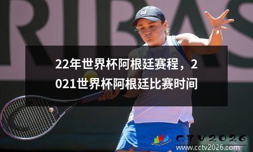 22年世界杯阿根廷赛程，2021世界杯阿根廷比赛时间