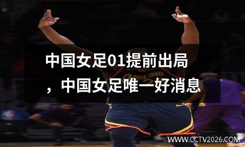 中国女足01提前出局，中国女足唯一好消息
