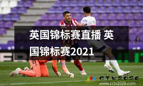 英国锦标赛直播 英国锦标赛2021