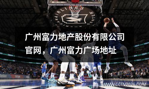 广州富力地产股份有限公司官网，广州富力广场地址