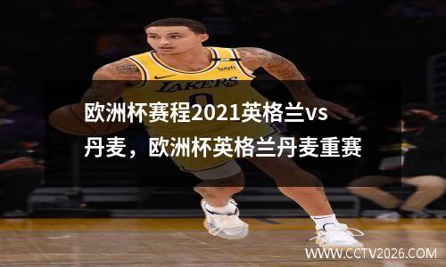 欧洲杯赛程2021英格兰vs丹麦，欧洲杯英格兰丹麦重赛
