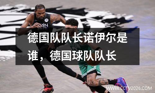 德国队队长诺伊尔是谁，德国球队队长