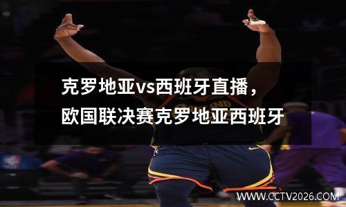克罗地亚vs西班牙直播，欧国联决赛克罗地亚西班牙