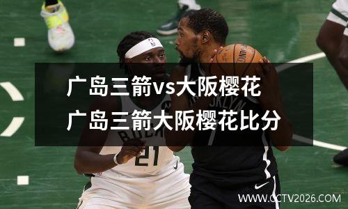 广岛三箭vs大阪樱花 广岛三箭大阪樱花比分