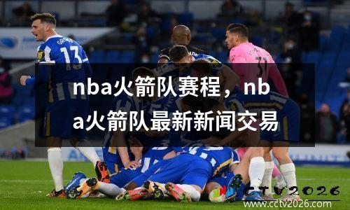 nba火箭队赛程，nba火箭队最新新闻交易