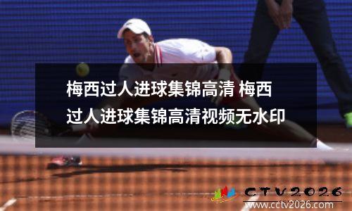 梅西过人进球集锦高清 梅西过人进球集锦高清视频无水印