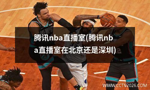 腾讯nba直播室(腾讯nba直播室在北京还是深圳)