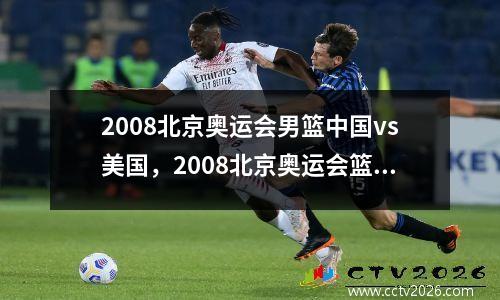 2008北京奥运会男篮中国vs美国，2008北京奥运会篮球赛中国对美国