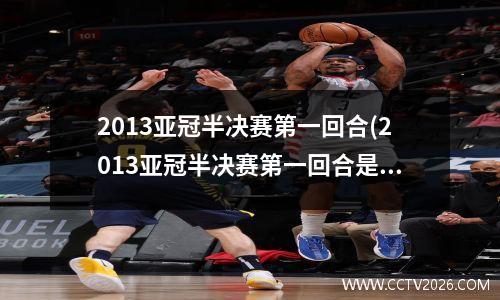 2013亚冠半决赛第一回合(2013亚冠半决赛第一回合是什么)