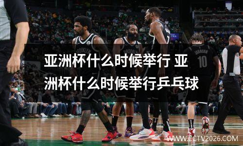 亚洲杯什么时候举行 亚洲杯什么时候举行乒乓球