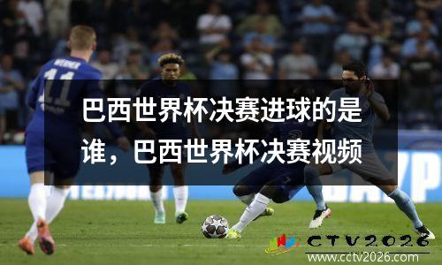 巴西世界杯决赛进球的是谁，巴西世界杯决赛视频