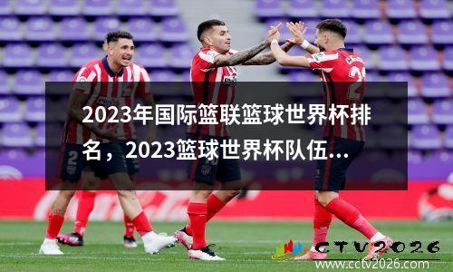 2023年国际篮联篮球世界杯排名，2023篮球世界杯队伍世界排名