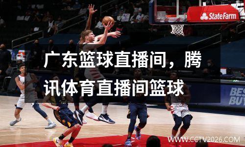 广东篮球直播间，腾讯体育直播间篮球