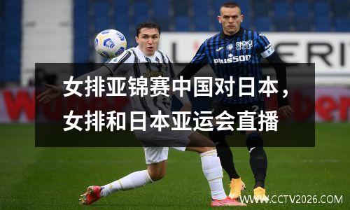 女排亚锦赛中国对日本，女排和日本亚运会直播