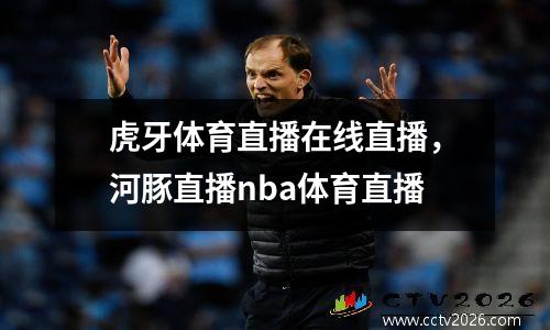 虎牙体育直播在线直播，河豚直播nba体育直播