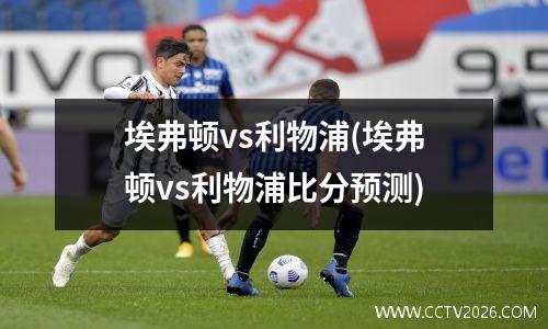 埃弗顿vs利物浦(埃弗顿vs利物浦比分预测)